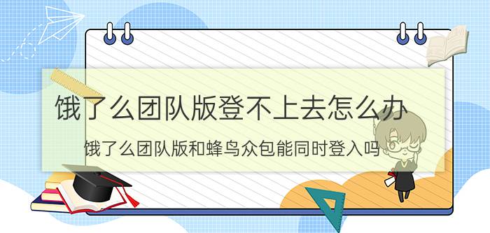 饿了么团队版登不上去怎么办 饿了么团队版和蜂鸟众包能同时登入吗？